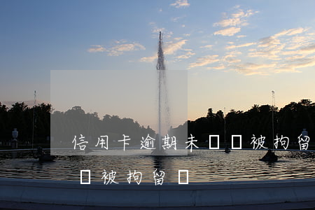 信用卡逾期未還會被拘留嗎(信用卡逾期未還會被拘留嗎)