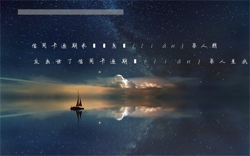 信用卡逾期未還緊急聯(lián)系人(朋友去世了信用卡逾期聯(lián)系人是我)