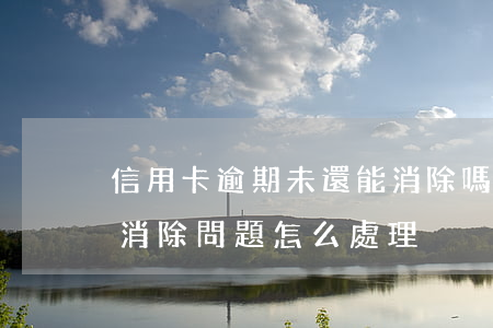 信用卡逾期未還能消除嗎(信用卡逾期能不能消除? 問題怎么處理)