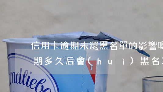 信用卡逾期未還黑名單的影響嗎(欠信用卡逾期多久后會(huì)黑名單)