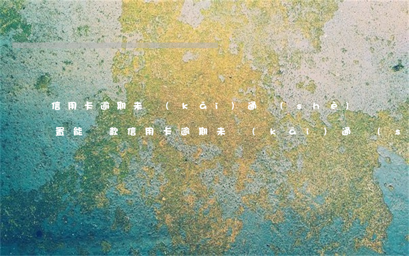 信用卡逾期未開(kāi)通設(shè)置能還款(信用卡逾期未開(kāi)通設(shè)置能還款嗎)