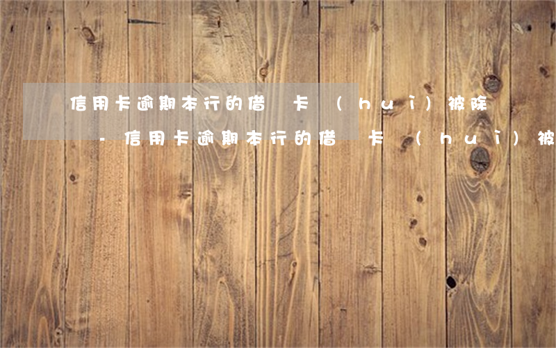 信用卡逾期本行的借記卡會(huì)被除嗎-信用卡逾期本行的借記卡會(huì)被除嗎