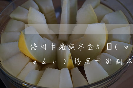 信用卡逾期本金5萬(wàn)剩余1萬(wàn)(信用卡逾期本金5萬(wàn)剩余1萬(wàn)以上)