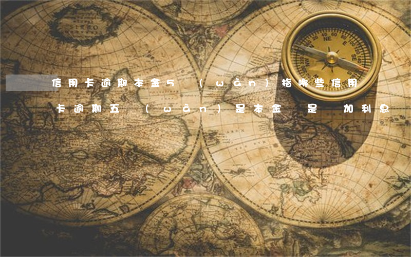 信用卡逾期本金5萬(wàn)指哪些(信用卡逾期五萬(wàn)是本金,還是參加利息罰息)