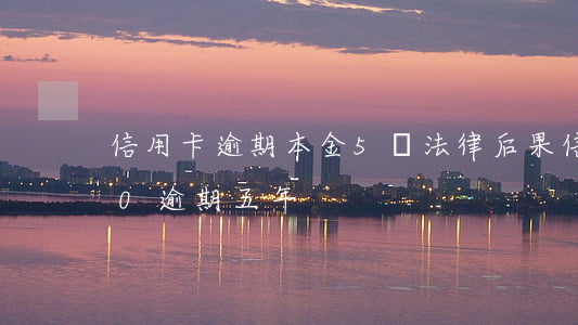 信用卡逾期本金5萬法律后果(信用卡5000逾期五年)