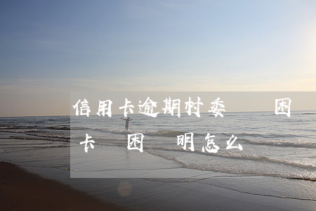 信用卡逾期村委會貧困證明怎么寫-欠信用卡貧困證明怎么寫