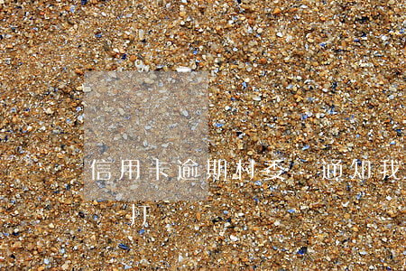 信用卡逾期村委會通知我(信用卡逾期給村書記打電話)