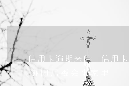 信用卡逾期来信-信用卡逾期来信息说专员协同居委会来家里