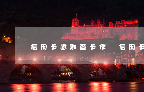 信用卡逾期查卡作廢(信用卡 逾期 后果)