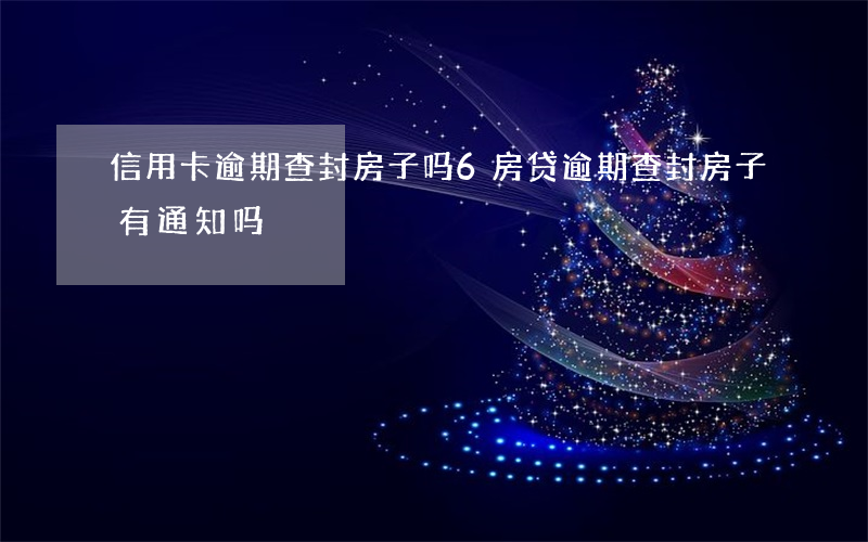 信用卡逾期查封房子吗6(房贷逾期查封房子有通知吗)