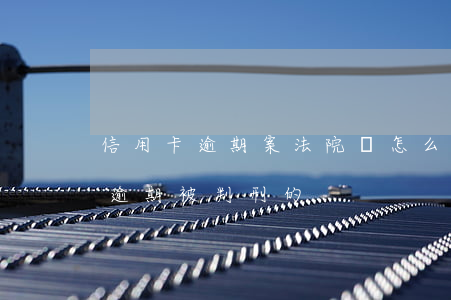 信用卡逾期案法院會怎么判-有沒有信用卡逾期被判刑的