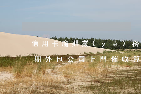 信用卡逾期業(yè)務怎樣外包(信用卡逾期外包公司上門催收算是騷擾嗎)