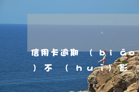信用卡逾期標(biāo)記1會(huì)不會(huì)影響（信用卡逾期標(biāo)記1會(huì)不會(huì)影響）