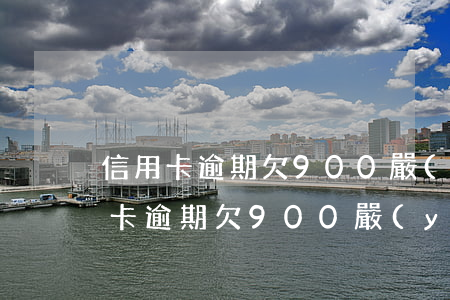 信用卡逾期欠900嚴(yán)重嗎(信用卡逾期欠900嚴(yán)重嗎)