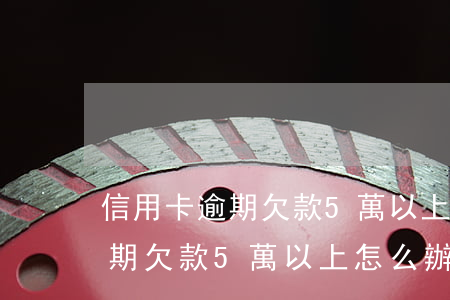 信用卡逾期欠款5萬以上怎么辦-信用卡逾期欠款5萬以上怎么辦呢