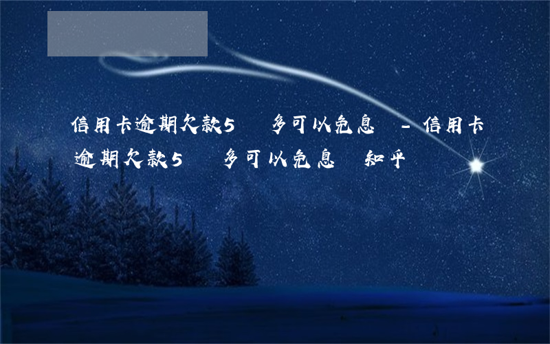 信用卡逾期欠款5萬多可以免息嗎-信用卡逾期欠款5萬多可以免息嗎知乎