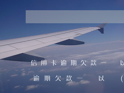信用卡逾期欠款一萬以內(nèi)(信用卡逾期欠款一萬以內(nèi))