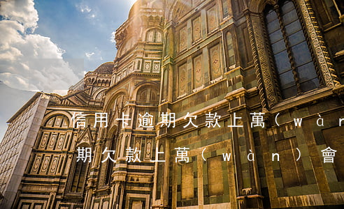 信用卡逾期欠款上萬(wàn)-信用卡逾期欠款上萬(wàn)會(huì)怎么樣