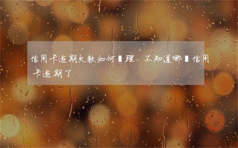 信用卡逾期欠款如何處理-不知道哪張信用卡逾期了