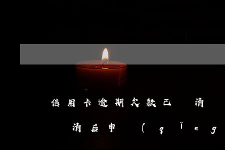 信用卡逾期欠款已還清(嚴(yán)重逾期還清后申請(qǐng)信用卡)