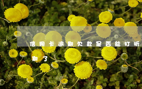 信用卡逾期欠款是否能打折(沒注意信用卡逾期了)
