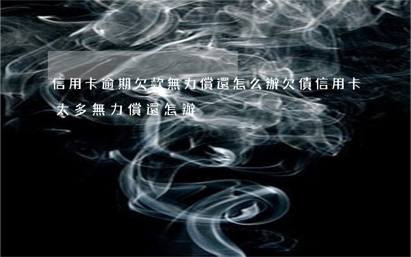 信用卡逾期欠款無力償還怎么辦(欠債信用卡太多無力償還怎辦)