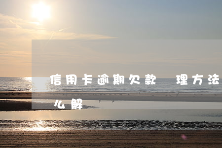 信用卡逾期欠款處理方法(銀行信用卡逾期怎么解決)