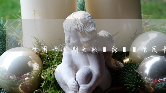 信用卡逾期欠款還能辦嗎(信用卡逾期還不了款)