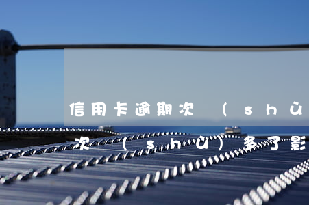 信用卡逾期次數(shù)多了(信用卡逾期次數(shù)多了影響房貸嗎)