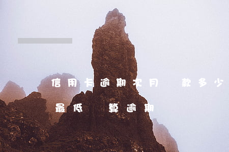 信用卡逾期次月還款多少(信用卡逾期后還了最低還算逾期嗎)