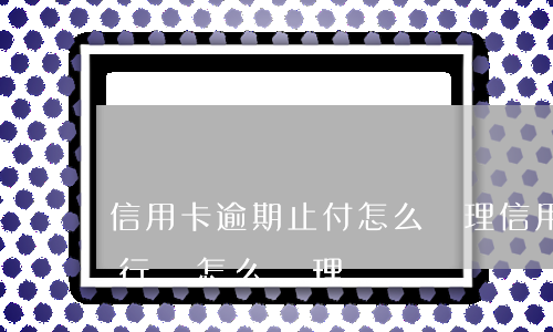 信用卡逾期止付怎么處理(信用卡止付以后銀行會怎么處理)