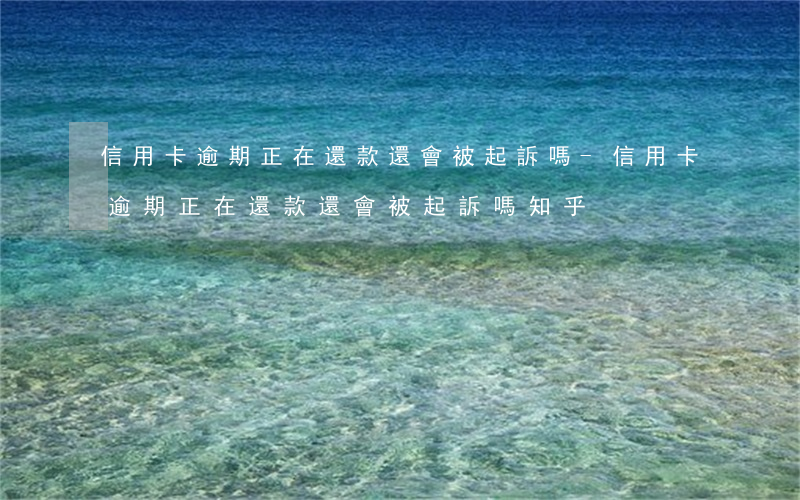 信用卡逾期正在還款還會被起訴嗎-信用卡逾期正在還款還會被起訴嗎知乎