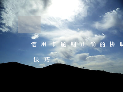 信用卡逾期正确的协调方法(信用卡逾期协商技巧)