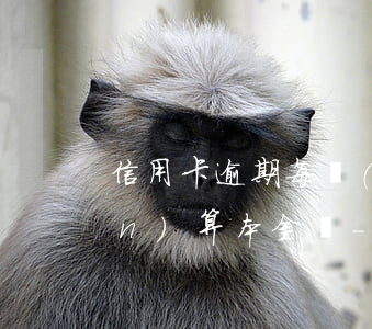 信用卡逾期每個(gè)月還一點(diǎn)算本金嗎-信用卡逾期每個(gè)月還一點(diǎn)算本金嗎怎么算