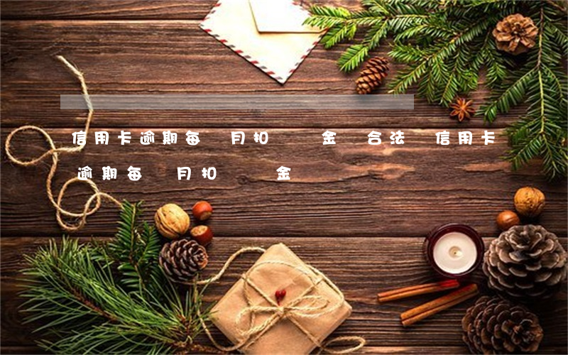 信用卡逾期每個月扣違約金嗎合法嗎（信用卡逾期每個月扣違約金嗎）