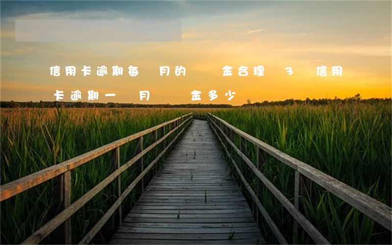 信用卡逾期每個月的違約金合理嗎(3萬信用卡逾期一個月違約金多少)