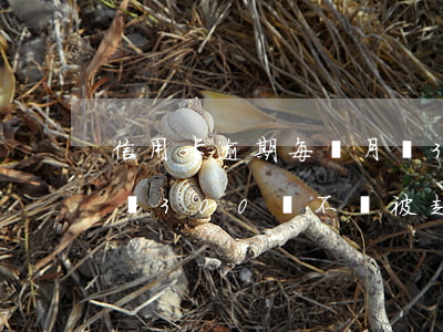 信用卡逾期每個月還30(信用卡逾期每個月還300,會不會被起訴)