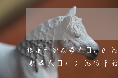 信用卡逾期每天還10元行不行-信用卡逾期每天還10元行不行