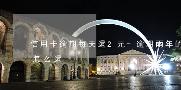 信用卡逾期每天還2元-逾期兩年的信用卡怎么還