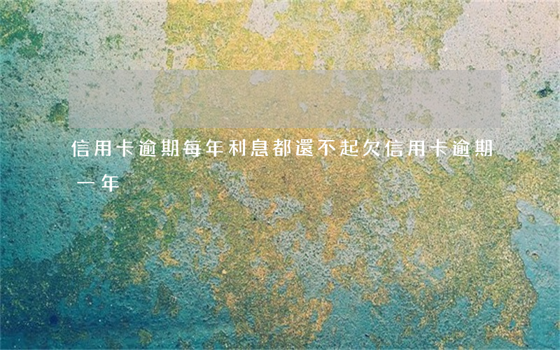 信用卡逾期每年利息都還不起(欠信用卡逾期一年)
