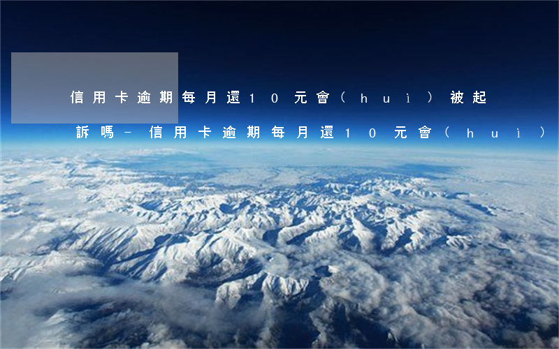 信用卡逾期每月還10元會(huì)被起訴嗎-信用卡逾期每月還10元會(huì)被起訴嗎知乎
