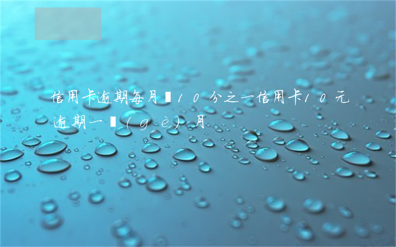 信用卡逾期每月還10分之一(信用卡10元逾期一個(gè)月)