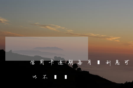 信用卡逾期每月還利息可以嗎(逾期的利息可以不還嗎)