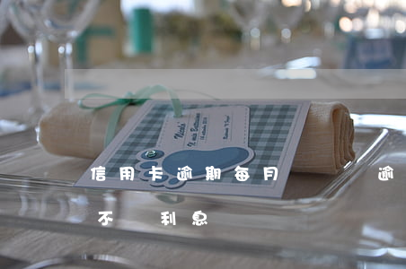 信用卡逾期每月還錢(還逾期信用卡怎么才能不還利息)