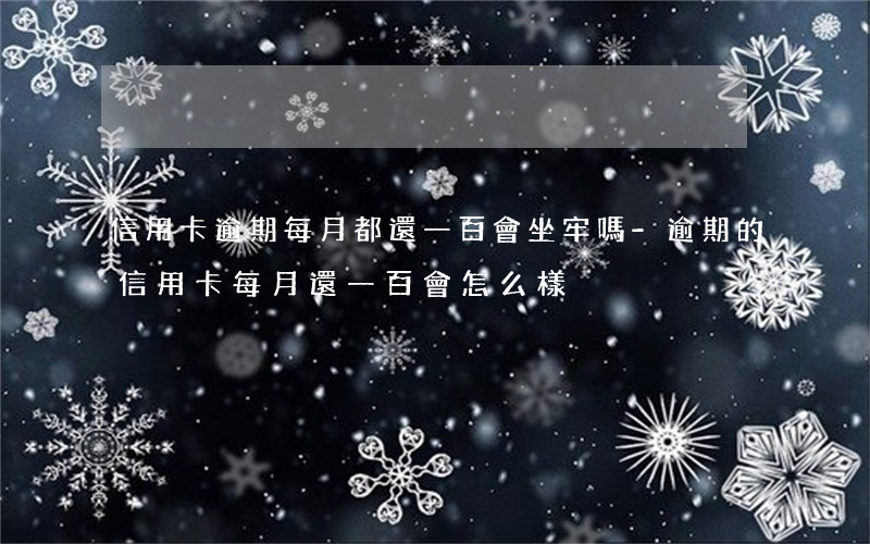 信用卡逾期每月都還一百會坐牢嗎-逾期的信用卡每月還一百會怎么樣