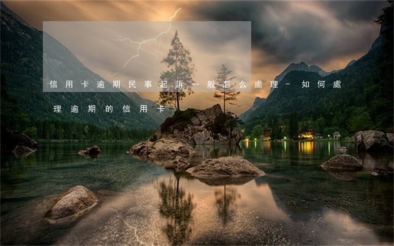 信用卡逾期民事起訴一般怎么處理-如何處理逾期的信用卡