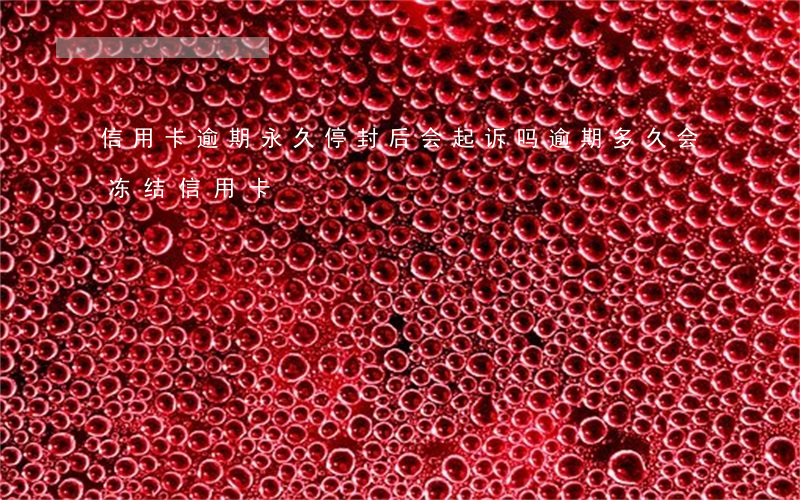 信用卡逾期永久停封后会起诉吗(逾期多久会冻结信用卡)