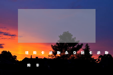 信用卡逾期永久封卡(逾期凍結(jié)信用卡)