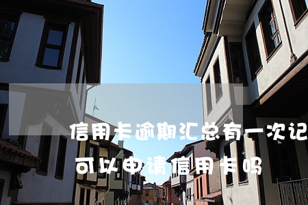 信用卡逾期汇总有一次记录(有一次逾期记录可以申请信用卡吗)