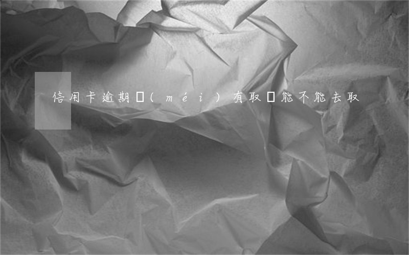 信用卡逾期沒(méi)有取還能不能去取